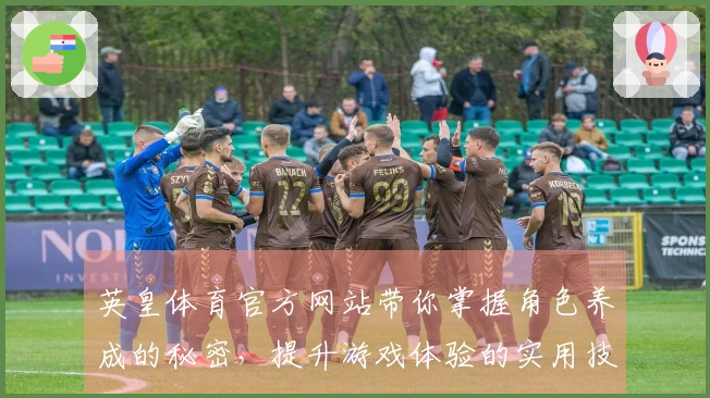 英皇体育官方网站带你掌握角色养成的秘密，提升游戏体验的实用技巧分享