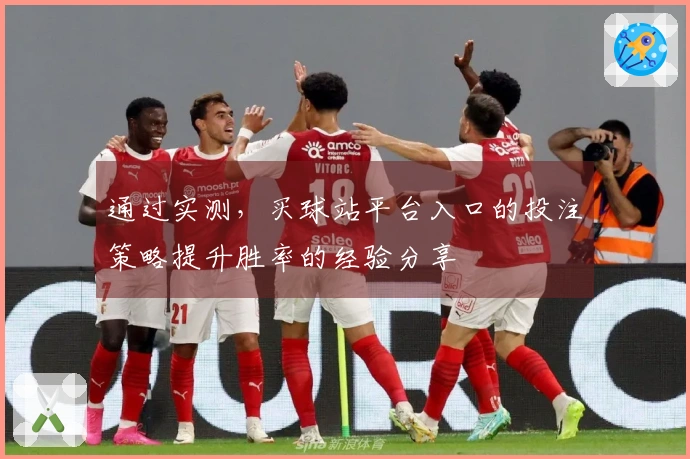 通过实测，买球站平台入口的投注策略提升胜率的经验分享