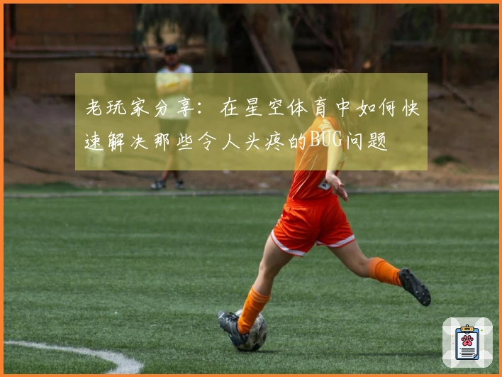 老玩家分享:在星空体育中如何快速解决那些令人头疼的BUG问题