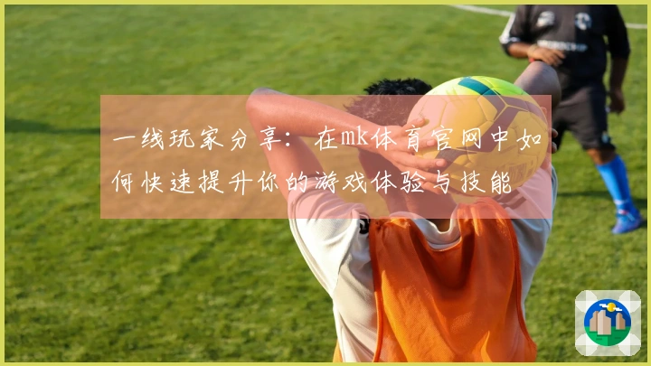 一线玩家分享：在mk体育官网中如何快速提升你的游戏体验与技能