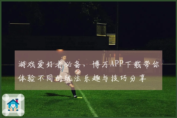 游戏爱好者必备，博万APP下载带你体验不同的玩法乐趣与技巧分享