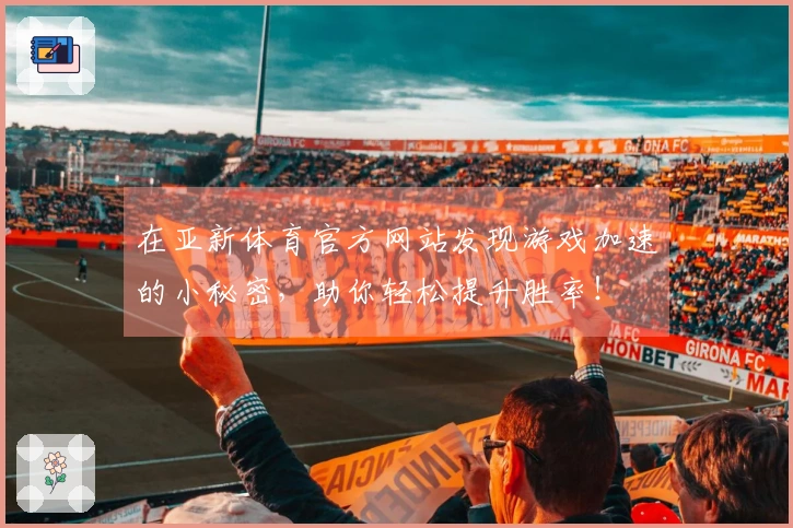 在亚新体育官方网站发现游戏加速的小秘密，助你轻松提升胜率！