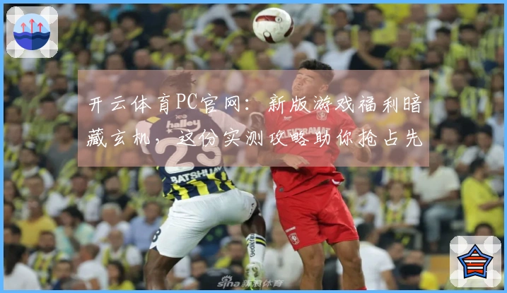 开云体育PC官网：新版游戏福利暗藏玄机，这份实测攻略助你抢占先机