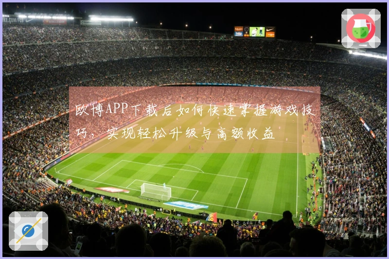 欧博APP下载后如何快速掌握游戏技巧，实现轻松升级与高额收益