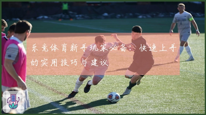 乐竞体育新手玩家必备：快速上手的实用技巧与建议