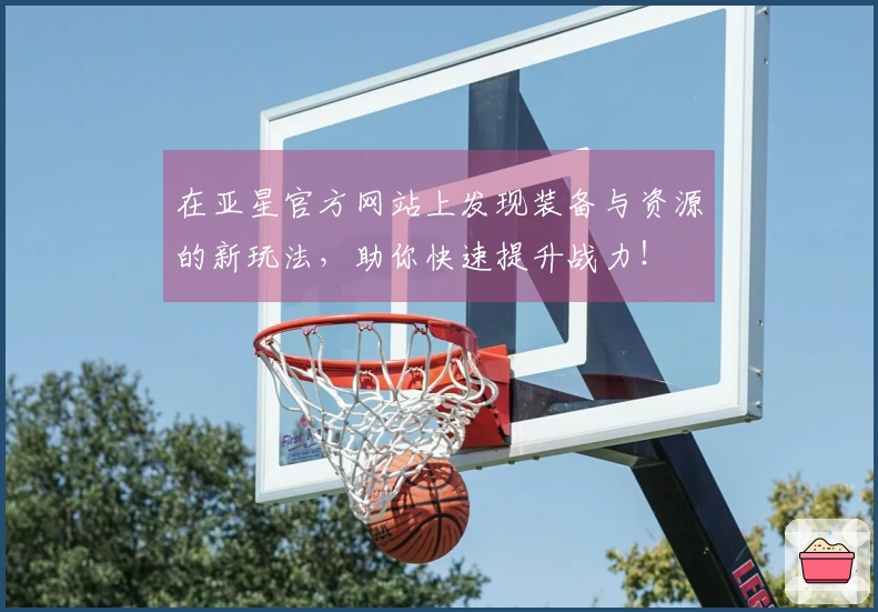 在亚星官方网站上发现装备与资源的新玩法，助你快速提升战力！