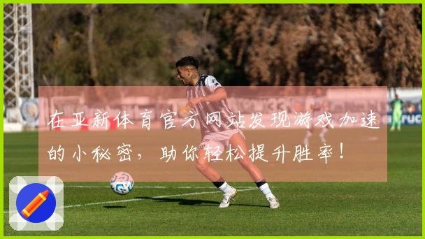 在亚新体育官方网站发现游戏加速的小秘密，助你轻松提升胜率！
