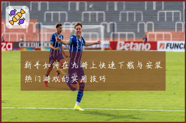 新手如何在九游上快速下载与安装热门游戏的实用技巧