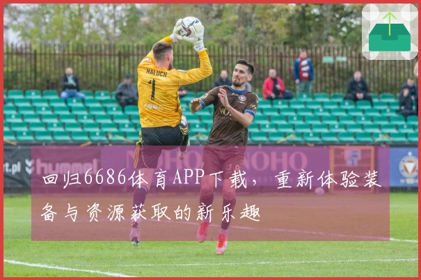 回归6686体育APP下载，重新体验装备与资源获取的新乐趣