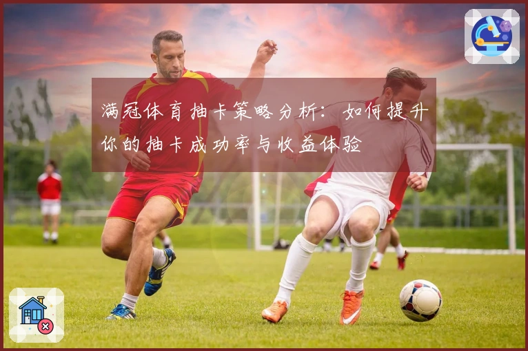 满冠体育抽卡策略分析：如何提升你的抽卡成功率与收益体验