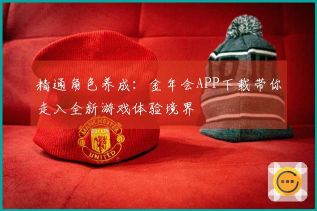 精通角色养成：金年会APP下载带你走入全新游戏体验境界