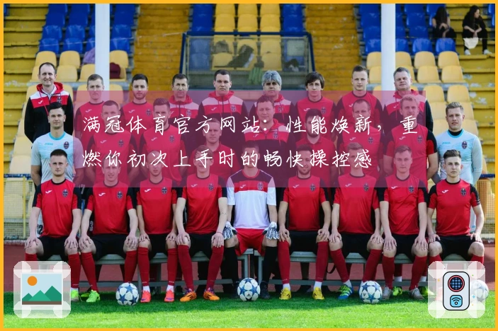 满冠体育官方网站：性能焕新，重燃你初次上手时的畅快操控感