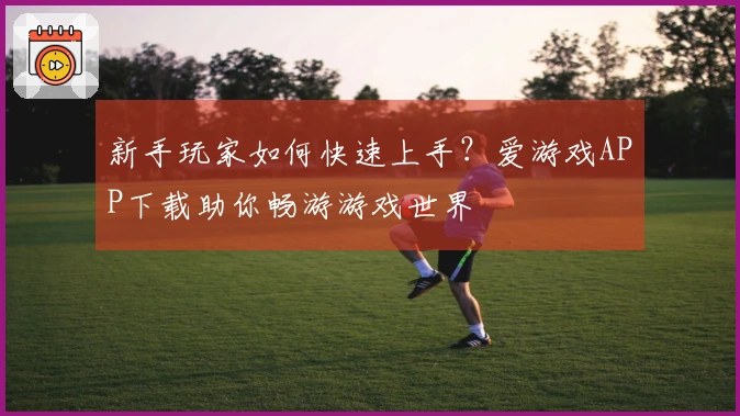 新手玩家如何快速上手？爱游戏APP下载助你畅游游戏世界