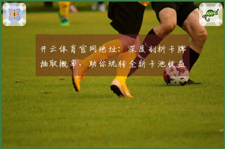 开云体育官网地址：深度剖析卡牌抽取概率，助你玩转全新卡池收益优化