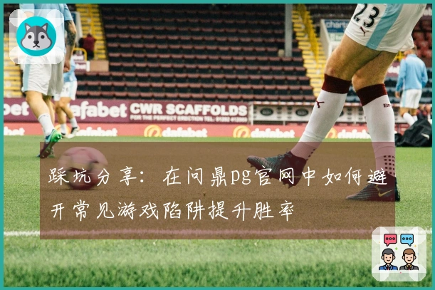 踩坑分享：在问鼎pg官网中如何避开常见游戏陷阱提升胜率