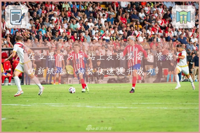 在亚星官方网站上发现装备与资源的新玩法，助你快速提升战力！