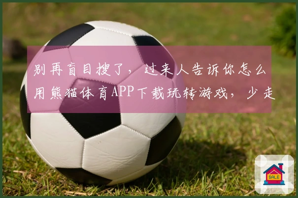 别再盲目搜了，过来人告诉你怎么用熊猫体育APP下载玩转游戏，少走弯路！