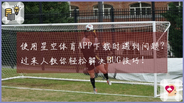 使用星空体育APP下载时遇到问题？过来人教你轻松解决BUG技巧！