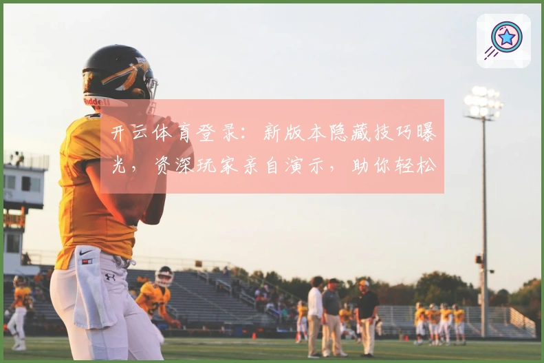 开云体育登录：新版本隐藏技巧曝光，资深玩家亲自演示，助你轻松登顶！
