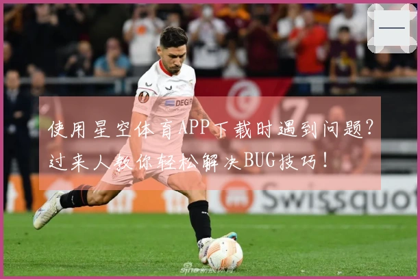 使用星空体育APP下载时遇到问题？过来人教你轻松解决BUG技巧！