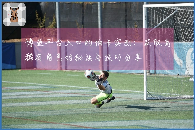 博鱼平台入口的抽卡实测：获取高稀有角色的秘诀与技巧分享