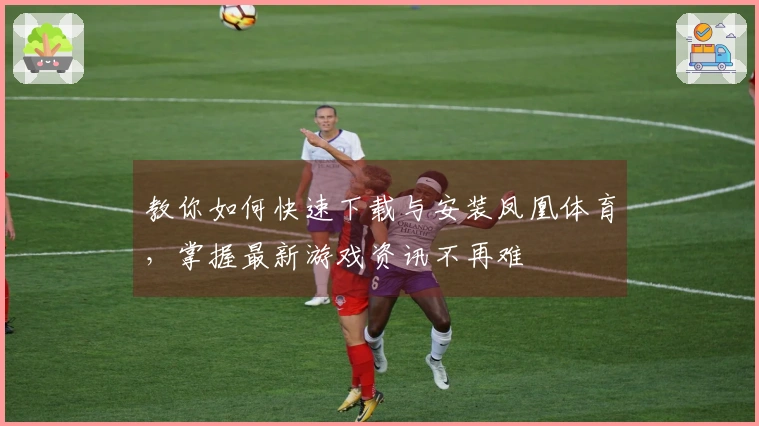 教你如何快速下载与安装凤凰体育，掌握最新游戏资讯不再难