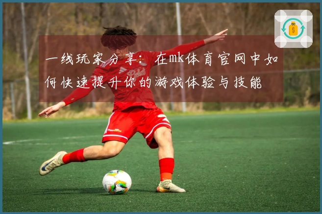 一线玩家分享：在mk体育官网中如何快速提升你的游戏体验与技能