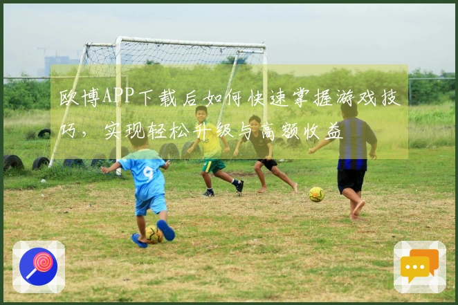 欧博APP下载后如何快速掌握游戏技巧，实现轻松升级与高额收益