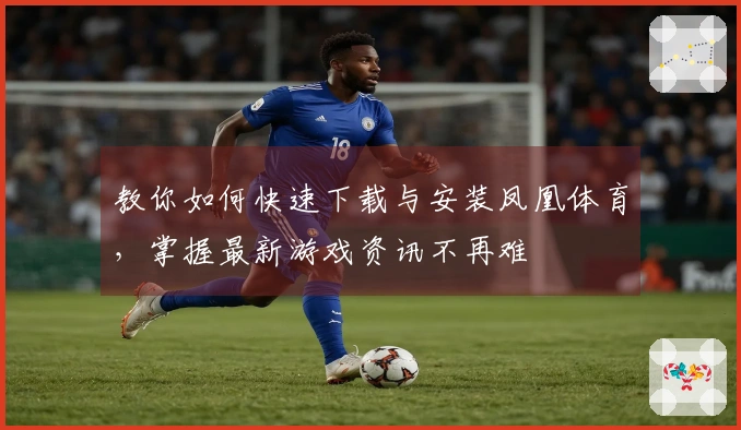 教你如何快速下载与安装凤凰体育，掌握最新游戏资讯不再难