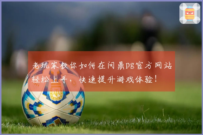 老玩家教你如何在问鼎pg官方网站轻松上手，快速提升游戏体验！
