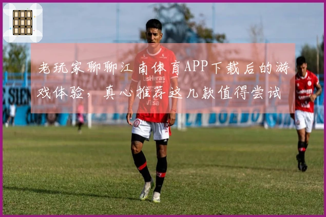 老玩家聊聊江南体育APP下载后的游戏体验，真心推荐这几款值得尝试的精彩作品