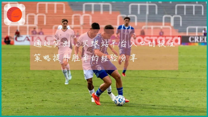 通过实测，买球站平台入口的投注策略提升胜率的经验分享