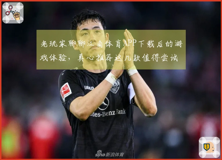 老玩家聊聊江南体育APP下载后的游戏体验，真心推荐这几款值得尝试的精彩作品